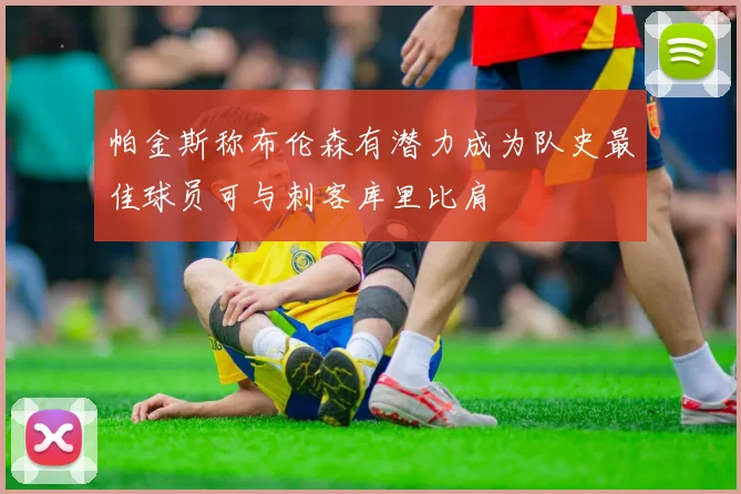 帕金斯称布伦森有潜力成为队史最佳球员可与刺客库里比肩