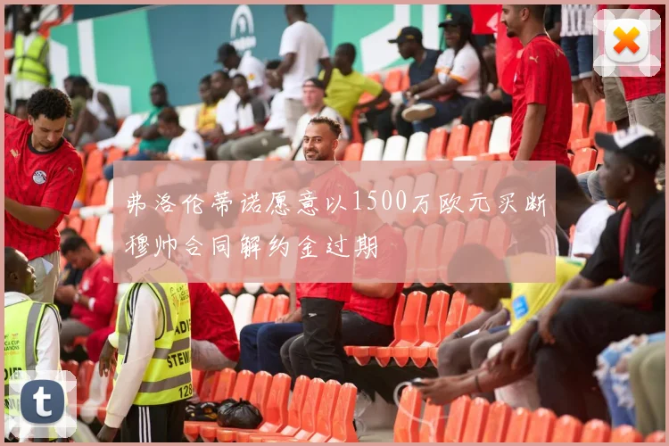 弗洛伦蒂诺愿意以1500万欧元买断穆帅合同解约金过期
