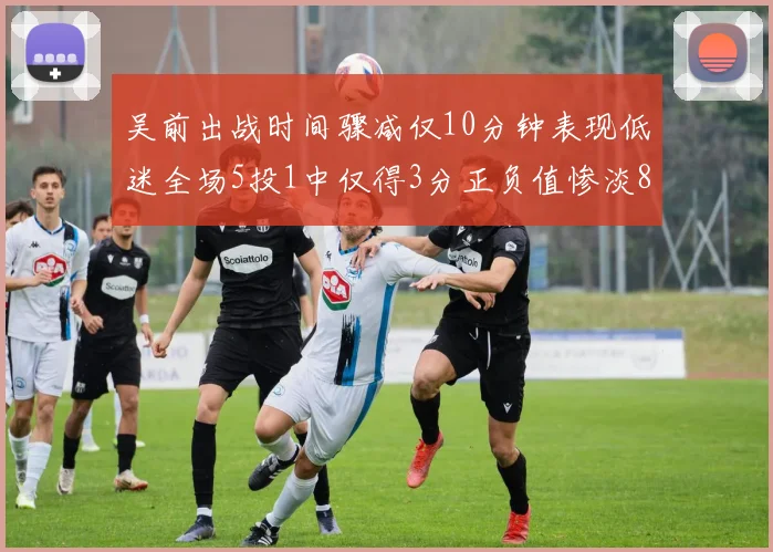 吴前出战时间骤减仅10分钟表现低迷全场5投1中仅得3分正负值惨淡8
