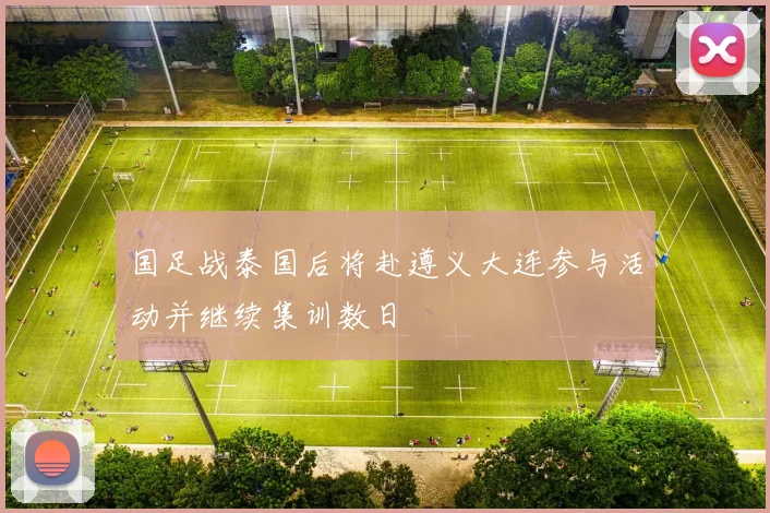 国足战泰国后将赴遵义大连参与活动并继续集训数日