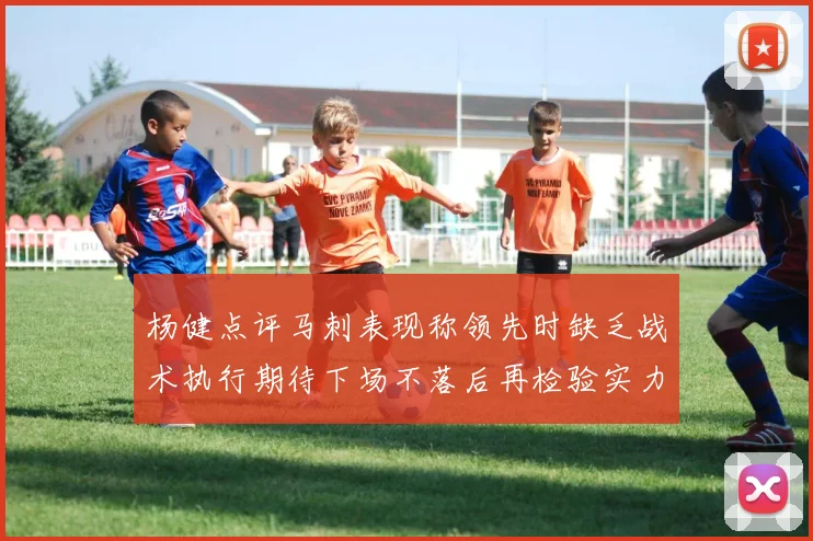杨健点评马刺表现称领先时缺乏战术执行期待下场不落后再检验实力
