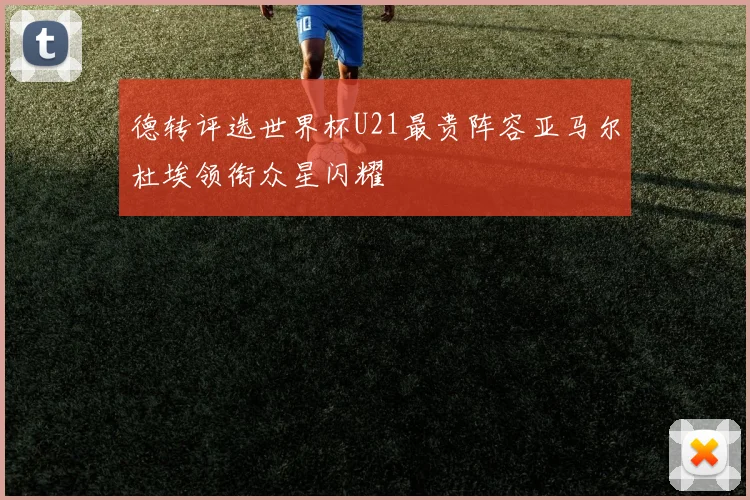 德转评选世界杯U21最贵阵容亚马尔杜埃领衔众星闪耀