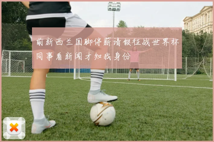 前新西兰国脚停薪请假征战世界杯同事看新闻才知我身份
