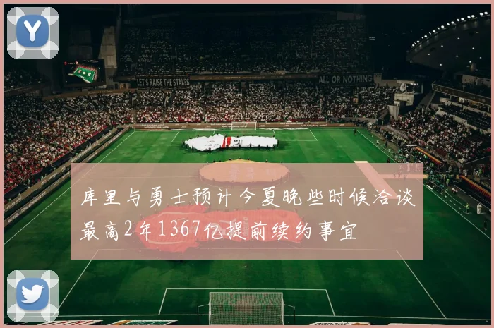 库里与勇士预计今夏晚些时候洽谈最高2年1367亿提前续约事宜