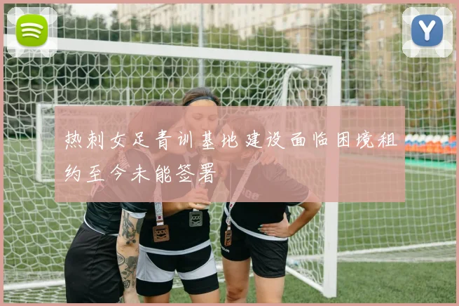 热刺女足青训基地建设面临困境租约至今未能签署