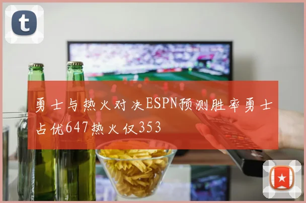 勇士与热火对决ESPN预测胜率勇士占优647热火仅353
