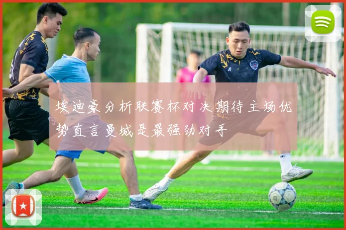 埃迪豪分析联赛杯对决期待主场优势直言曼城是最强劲对手