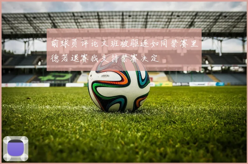 前球员评论文班被驱逐如同禁赛里德若退赛我支持禁赛决定