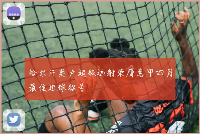 恰尔汗奥卢超级远射荣膺意甲四月最佳进球称号