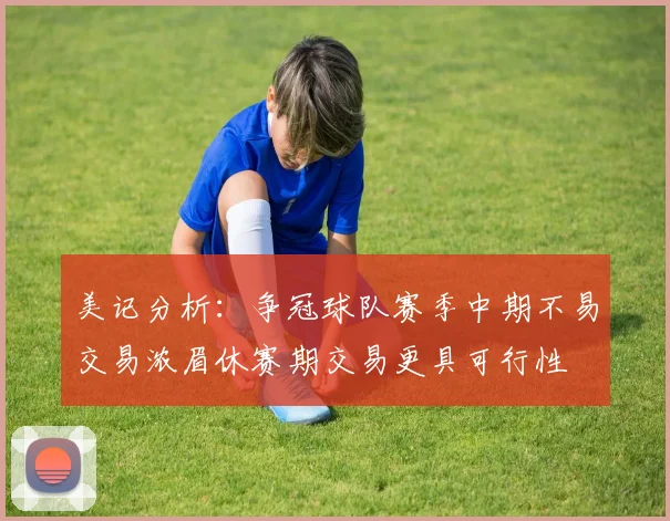 美记分析：争冠球队赛季中期不易交易浓眉休赛期交易更具可行性