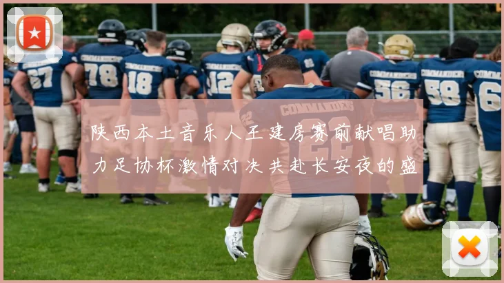 陕西本土音乐人王建房赛前献唱助力足协杯激情对决共赴长安夜的盛宴