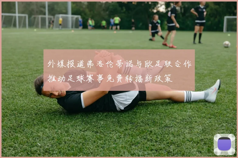 外媒报道弗洛伦蒂诺与欧足联合作推动足球赛事免费转播新政策