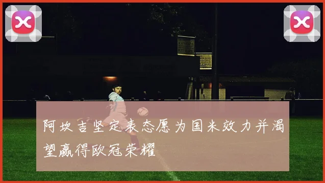 阿坎吉坚定表态愿为国米效力并渴望赢得欧冠荣耀