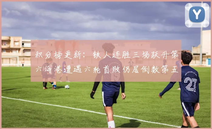 积分榜更新:铁人连胜三场跃升第六海港遭遇六轮首败仍居倒数第五
