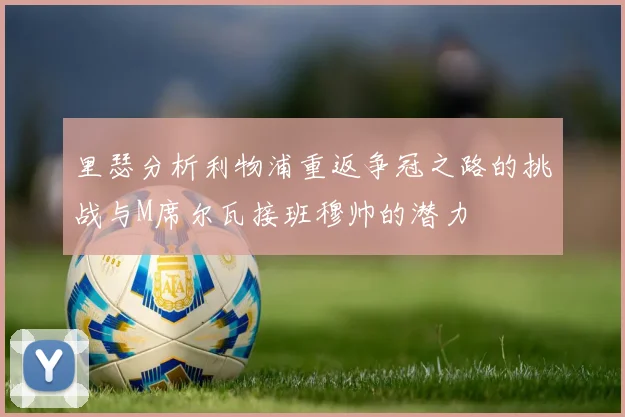 里瑟分析利物浦重返争冠之路的挑战与M席尔瓦接班穆帅的潜力