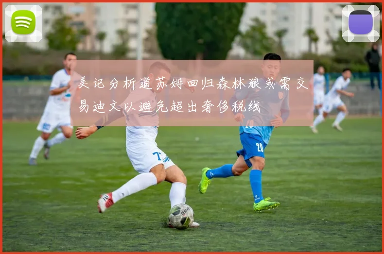 美记分析道苏姆回归森林狼或需交易迪文以避免超出奢侈税线