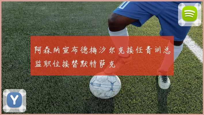 阿森纳宣布德梅沙尔克接任青训总监职位接替默特萨克