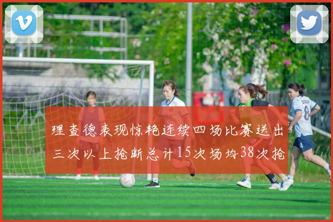 理查德表现惊艳连续四场比赛送出三次以上抢断总计15次场均38次抢断成球队防守利器