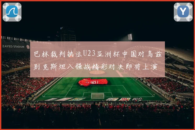 巴林裁判执法U23亚洲杯中国对乌兹别克斯坦八强战精彩对决即将上演