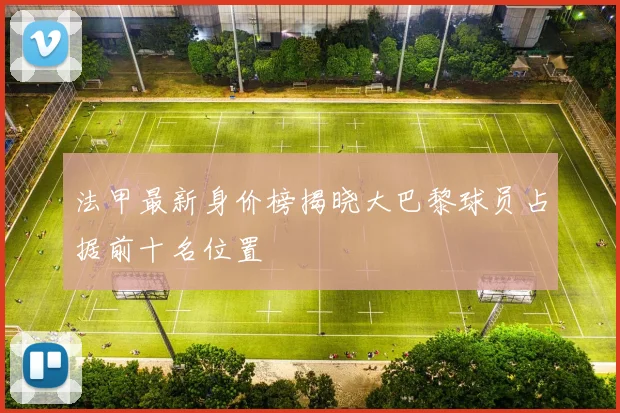 法甲最新身价榜揭晓大巴黎球员占据前十名位置