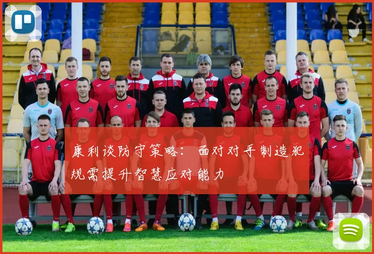 康利谈防守策略：面对对手制造犯规需提升智慧应对能力