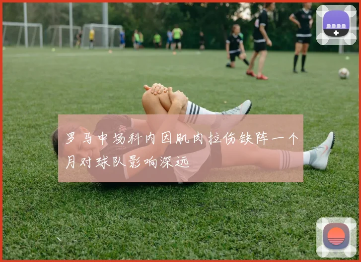 罗马中场科内因肌肉拉伤缺阵一个月对球队影响深远
