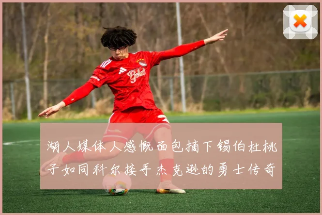 湖人媒体人感慨面包摘下锡伯杜桃子如同科尔接手杰克逊的勇士传奇