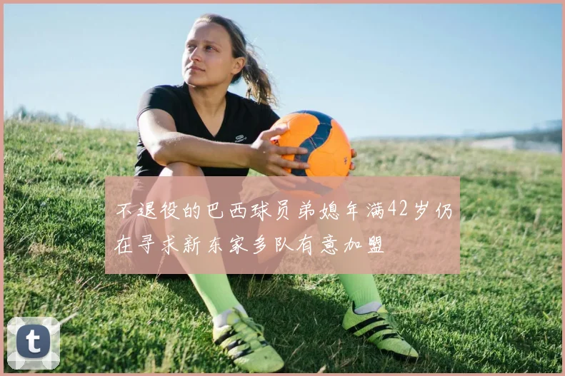 不退役的巴西球员弟媳年满42岁仍在寻求新东家多队有意加盟