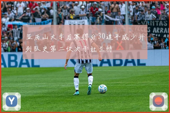 亚历山大季后赛得分30追平威少并列队史第二仅次于杜兰特
