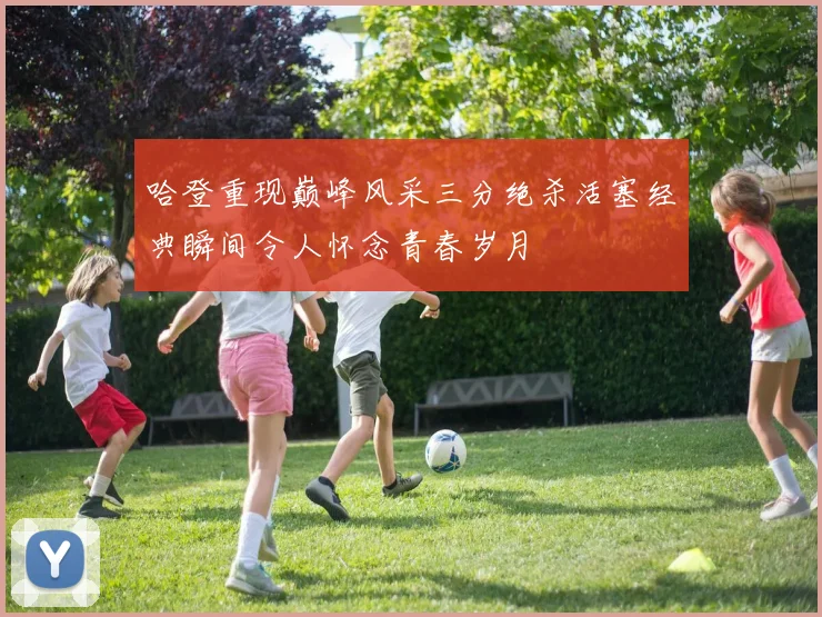 哈登重现巅峰风采三分绝杀活塞经典瞬间令人怀念青春岁月