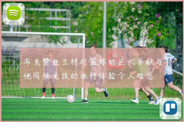 布克赞杜兰特对篮球的巨大贡献与他同场竞技的独特体验令人难忘