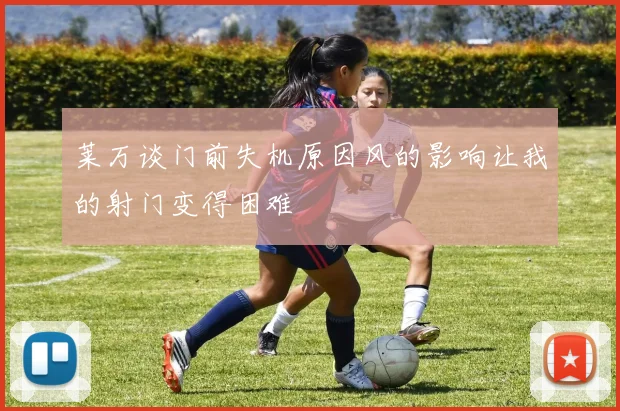 莱万谈门前失机原因风的影响让我的射门变得困难