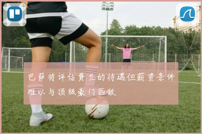 巴萨将评估费兰的待遇但薪资条件难以与顶级豪门匹敌
