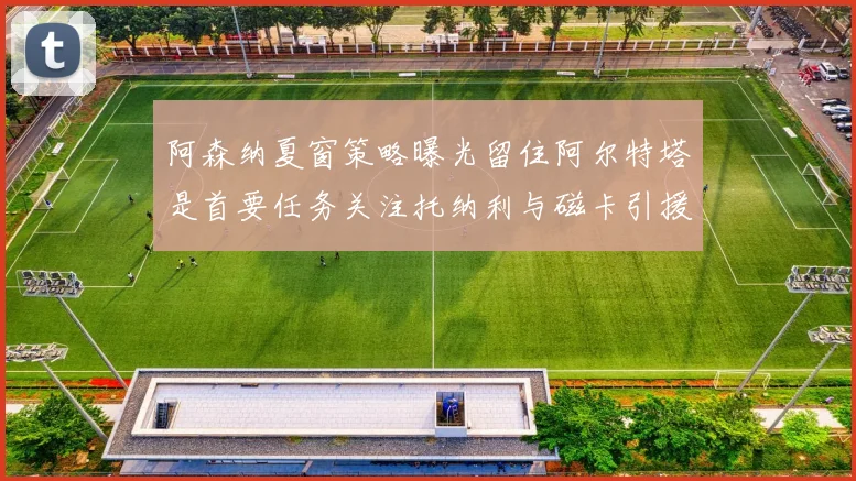 阿森纳夏窗策略曝光留住阿尔特塔是首要任务关注托纳利与磁卡引援动态