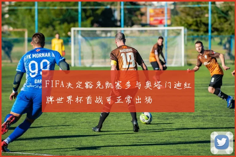 FIFA决定豁免凯塞多与奥塔门迪红牌世界杯首战可正常出场