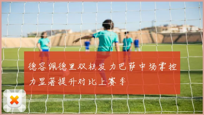 德容佩德里双核发力巴萨中场掌控力显著提升对比上赛季
