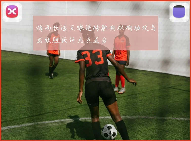 梅西独造五球逆转胜利双响助攻乌龙致胜获评九点五分