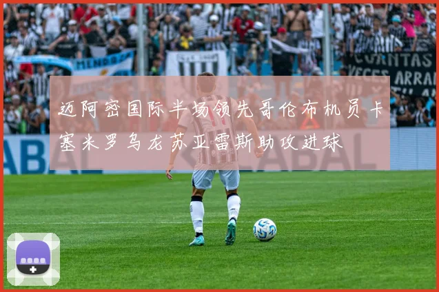 迈阿密国际半场领先哥伦布机员卡塞米罗乌龙苏亚雷斯助攻进球