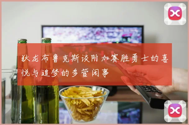 狄龙布鲁克斯谈附加赛胜勇士的喜悦与追梦的多管闲事